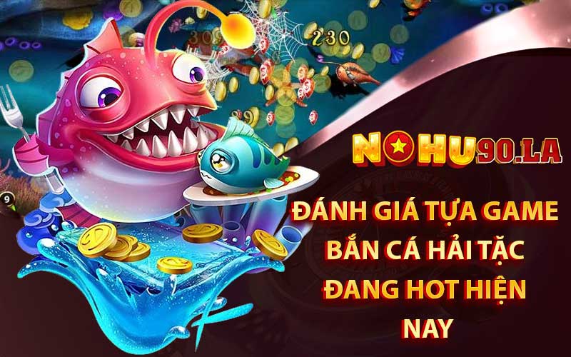 Đánh giá tựa game bắn cá Hải Tặc đang hot hiện nay
